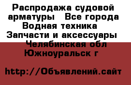 Распродажа судовой арматуры - Все города Водная техника » Запчасти и аксессуары   . Челябинская обл.,Южноуральск г.